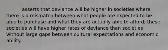 ______ asserts that deviance will be higher in societies where there is a mismatch between what people are expected to be able to purchase and what they are actually able to afford; these societies will have higher rates of deviance than societies without large gaps between cultural expectations and economic ability.