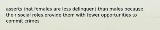 asserts that females are less delinquent than males because their social roles provide them with fewer opportunities to commit crimes