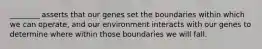 ________ asserts that our genes set the boundaries within which we can operate, and our environment interacts with our genes to determine where within those boundaries we will fall.