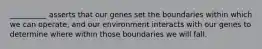 __________ asserts that our genes set the boundaries within which we can operate, and our environment interacts with our genes to determine where within those boundaries we will fall.