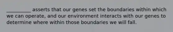 __________ asserts that our genes set the boundaries within which we can operate, and our environment interacts with our genes to determine where within those boundaries we will fall.