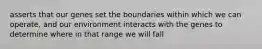asserts that our genes set the boundaries within which we can operate, and our environment interacts with the genes to determine where in that range we will fall