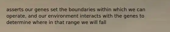 asserts our genes set the boundaries within which we can operate, and our environment interacts with the genes to determine where in that range we will fall
