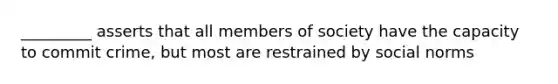 _________ asserts that all members of society have the capacity to commit crime, but most are restrained by social norms