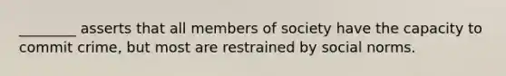 ________ asserts that all members of society have the capacity to commit crime, but most are restrained by social norms.