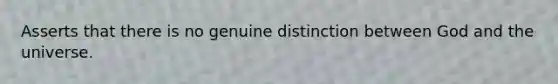 Asserts that there is no genuine distinction between God and the universe.