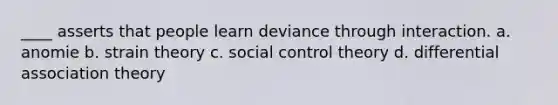 ____ asserts that people learn deviance through interaction. a. anomie b. strain theory c. social control theory d. differential association theory