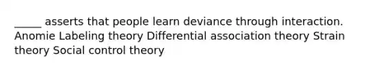 _____ asserts that people learn deviance through interaction. Anomie Labeling theory Differential association theory Strain theory Social control theory