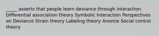 _____ asserts that people learn deviance through interaction. Differential association theory Symbolic Interaction Perspectives on Deviance Strain theory Labeling theory Anomie Social control theory