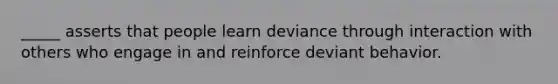 _____ asserts that people learn deviance through interaction with others who engage in and reinforce deviant behavior.