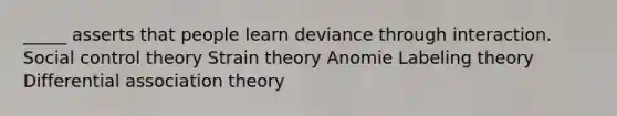 _____ asserts that people learn deviance through interaction. Social control theory Strain theory Anomie Labeling theory Differential association theory