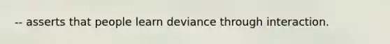 -- asserts that people learn deviance through interaction.