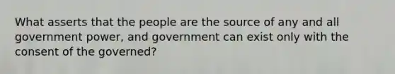 What asserts that the people are the source of any and all government power, and government can exist only with the consent of the governed?