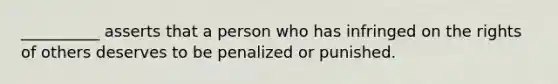 __________ asserts that a person who has infringed on the rights of others deserves to be penalized or punished.