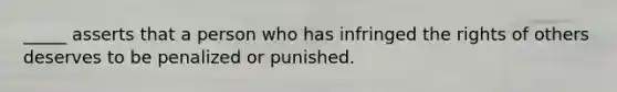 _____ asserts that a person who has infringed the rights of others deserves to be penalized or punished.