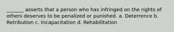 _______ asserts that a person who has infringed on the rights of others deserves to be penalized or punished.​ a. ​Deterrence b. ​Retribution c. ​Incapacitation d. ​Rehabilitation