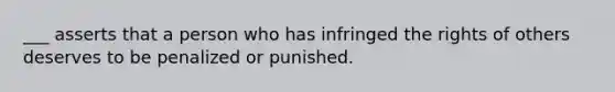 ___ asserts that a person who has infringed the rights of others deserves to be penalized or punished.