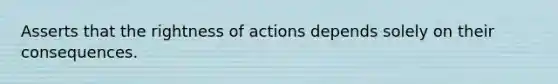 Asserts that the rightness of actions depends solely on their consequences.