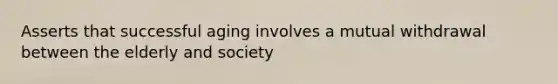 Asserts that successful aging involves a mutual withdrawal between the elderly and society