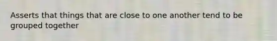 Asserts that things that are close to one another tend to be grouped together