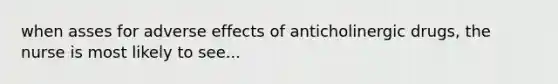 when asses for adverse effects of anticholinergic drugs, the nurse is most likely to see...