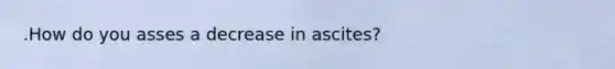 .How do you asses a decrease in ascites?