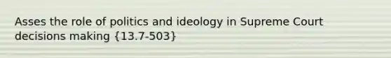 Asses the role of politics and ideology in Supreme Court decisions making (13.7-503)