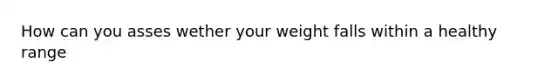 How can you asses wether your weight falls within a healthy range