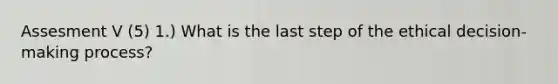 Assesment V (5) 1.) What is the last step of the ethical decision-making process?