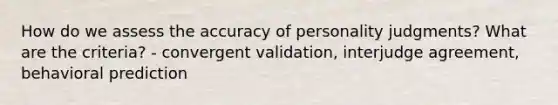 How do we assess the accuracy of personality judgments? What are the criteria? - convergent validation, interjudge agreement, behavioral prediction