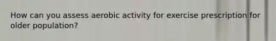 How can you assess aerobic activity for exercise prescription for older population?