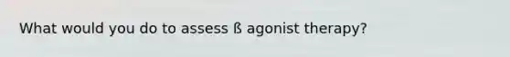 What would you do to assess ß agonist therapy?