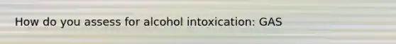 How do you assess for alcohol intoxication: GAS