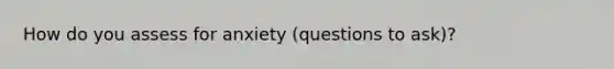 How do you assess for anxiety (questions to ask)?