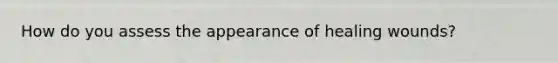 How do you assess the appearance of healing wounds?