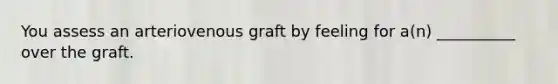 You assess an arteriovenous graft by feeling for a(n) __________ over the graft.