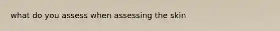 what do you assess when assessing the skin