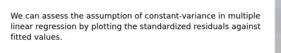 We can assess the assumption of constant-variance in multiple linear regression by plotting the standardized residuals against fitted values.