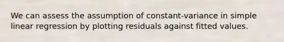We can assess the assumption of constant-variance in simple linear regression by plotting residuals against fitted values.