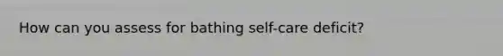 How can you assess for bathing self-care deficit?