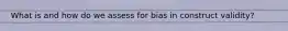 What is and how do we assess for bias in construct validity?