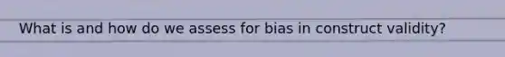 What is and how do we assess for bias in construct validity?