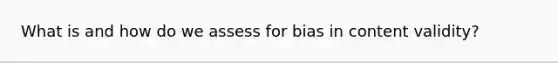 What is and how do we assess for bias in content validity?