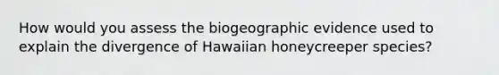 How would you assess the biogeographic evidence used to explain the divergence of Hawaiian honeycreeper species? ​