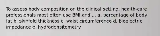 To assess body composition on the clinical setting, health-care professionals most often use BMI and ... a. percentage of body fat b. skinfold thickness c. waist circumference d. bioelectric impedance e. hydrodensitometry