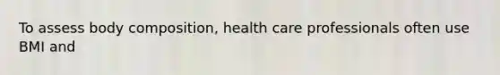 To assess body composition, health care professionals often use BMI and