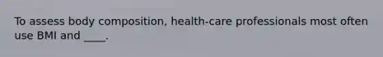 To assess body composition, health-care professionals most often use BMI and ____.