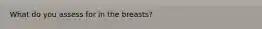 What do you assess for in the breasts?