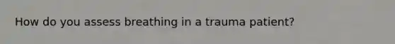 How do you assess breathing in a trauma patient?