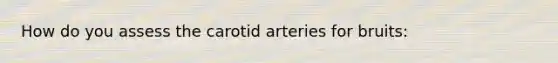 How do you assess the carotid arteries for bruits: